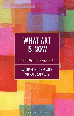 What Art Is Now: Creativity in the Age of AI - Michael E. Jones,Michael Caballes - cover