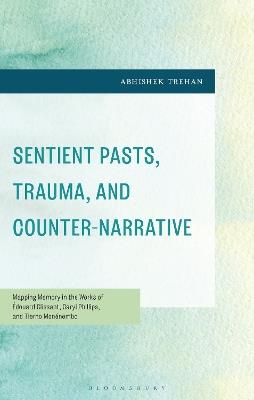 Sentient Pasts, Trauma, and Counter-Narrative: Mapping Memory in the Works of Édouard Glissant, Caryl Phillips, and Tierno Monénembo - Abhishek Trehan - cover