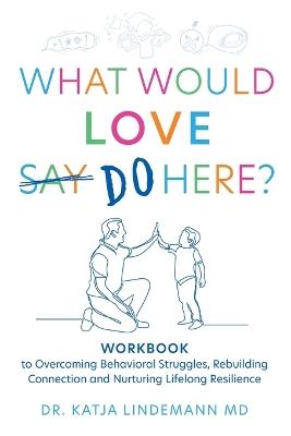 What Would Love Say Do Here?: Workbook to Overcoming Behavioral Struggles, Rebuilding Connection and Nurturing Lifelong Resilience - Katja Lindemann - cover