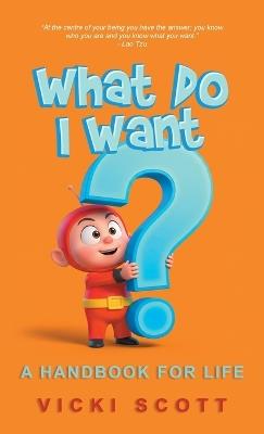 What Do I Want?: A Handbook for Life - Vicki Scott - cover