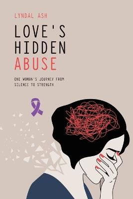 Love's Hidden Abuse: One Woman's Journey from Silence to Strength - Lyndal Ash - cover