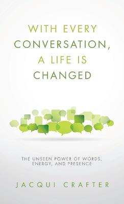 With Every Conversation, a Life Is Changed: The Unseen Power of Words, Energy, and Presence - Jacqui Crafter - cover
