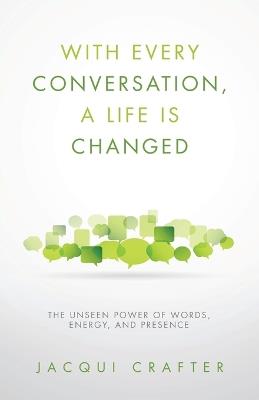 With Every Conversation, a Life Is Changed: The Unseen Power of Words, Energy, and Presence - Jacqui Crafter - cover