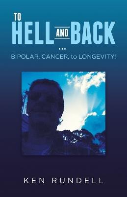 TO HELL AND BACK ... BIPOLAR, CANCER, to LONGEVITY! - Ken Rundell - cover