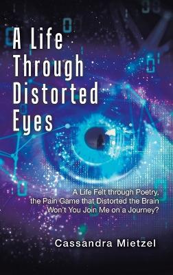 A Life Through Distorted Eyes: A Life Felt through Poetry, the Pain Game that Distorted the Brain Won't You Join Me on a Journey? - Cassandra Mietzel - cover