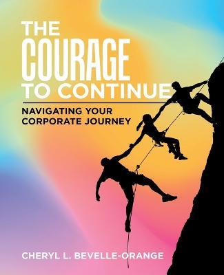 The Courage to Continue: Navigating Your Corporate Journey - Cheryl L Bevelle-Orange - cover