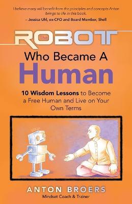 The Robot Who Became a Human: 10 Wisdom Lessons to Become a Free Human and Live on Your Own Terms - Anton Broers - cover
