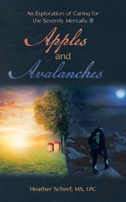 Apples and Avalanches: An Exploration of Caring for the Severely Mentally Ill - Heather Scherf Lpc - cover