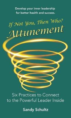 Attunement: Six Practices to Connect to the Powerful Leader Inside: If Not You, Then Who? - Sandy Schultz - cover