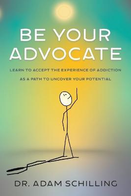 Be Your Advocate: Learn to Accept the Experience of Addiction as a Path to Uncover Your Potential - Adam Schilling - cover