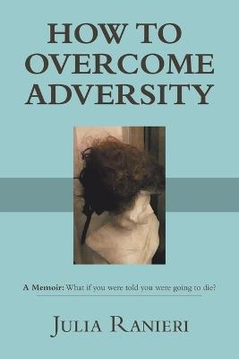 How to Overcome Adversity: A Memoir: What if you were told you were going to die? - Julia Ranieri - cover