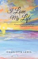 I Love My Life: A healing heart journey from trauma to triumph..