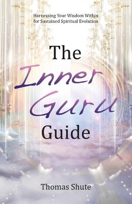 The Inner Guru Guide: Harnessing Your Wisdom Within for Sustained Spiritual Evolution - Thomas Shute - cover
