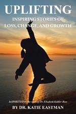 Uplifting: Inspiring Stories of Loss, Change, and Growth Inspirited by the work of Dr. Elisabeth K?bler-Ross