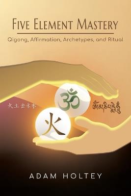 Five Element Mastery: Qigong, Affirmation, Archetypes, and Ritual - Adam Holtey - cover