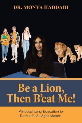 Be a Lion, Then B'eat Me!: Philosophizing Education to Earn Life; All Ages Matter! - Monya Haddadi - cover