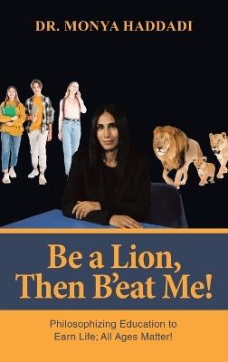 Be a Lion, Then B'eat Me!: Philosophizing Education to Earn Life; All Ages Matter! - Monya Haddadi - cover