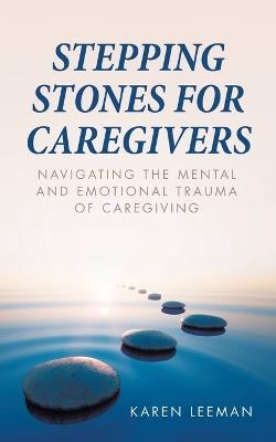 Stepping Stones for Caregivers: Navigating the Mental and Emotional Trauma of Caregiving - Karen Leeman - cover