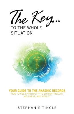 The Key...to the Whole Situation: Your Guide to the Akashic Records How to use Spirituality to Support Health, Wellness, and Vitality - Stephanie Tingle - cover