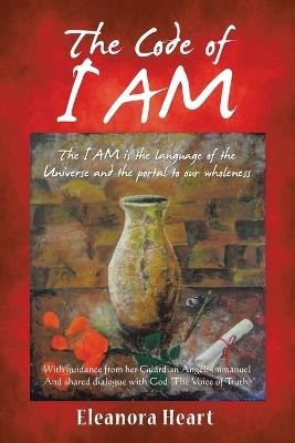 The Code of I Am: The I AM is the language of the Universe and the portal to our wholeness - Eleanora Heart - cover