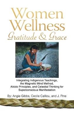 Women Wellness Gratitude & Grace: Integrating Indigenous Teachings, the Magnetic Mind Method, Aikido Principles, and Celestial Thinking for Superconscious Manifestation - Angie Gibbs,Cecile Calliou,J Pine - cover
