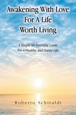 Awakening With Love For A Life Worth Living: A Simple Yet Powerful Guide For A Healthy And Happy Life