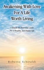 Awakening With Love For A Life Worth Living: A Simple Yet Powerful Guide For A Healthy And Happy Life
