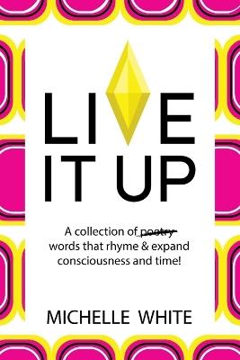 Live It Up: A collection of poetry words that rhyme & expand consciousness and time! - Michelle White - cover