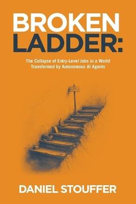 Broken Ladder: The Collapse of Entry-Level Jobs in a World Transformed by Autonomous AI Agents - Daniel Stouffer - cover