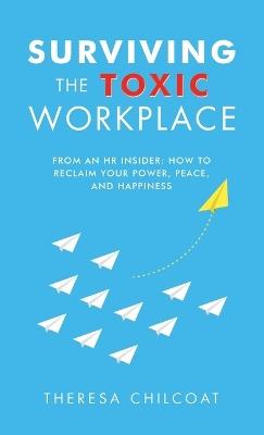 Surviving the Toxic Workplace: From an HR insider: How to Reclaim your Power, Peace, and Happiness - Theresa Chilcoat - cover