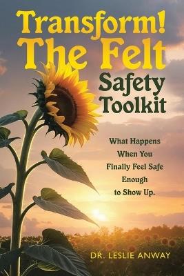 Transform! The Felt Safety Toolkit: What Happens When You Finally Feel Safe Enough to Show Up. - Leslie Anway - cover