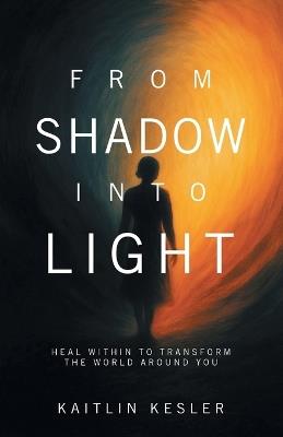 From Shadow Into Light: Heal Within to Transform the World Around You - Kaitlin Kesler - cover