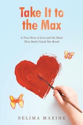 Take It to the Max: A True Story of Love and the Bond That Death Could Not Break - Selima Maxine - cover