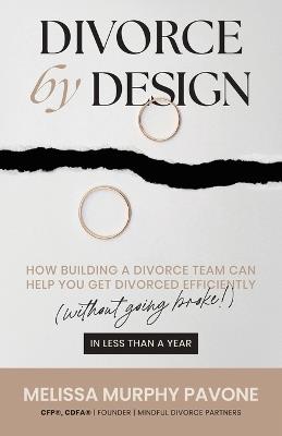 Divorce By Design: How building a divorce team can help you get divorced efficiently (without going broke!) in less than a year - Melissa Murphy Pavone Cfp(r) Cdfa(r) - cover