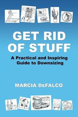 Get Rid of Stuff: A Practical and Inspiring Guide to Downsizing - Marcia Defalco - cover