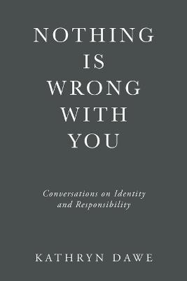 Nothing Is Wrong With You: Conversations on Identity and Responsibility - Kathryn Dawe - cover