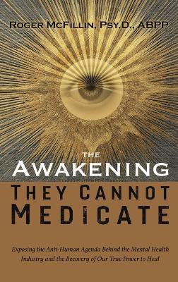The Awakening They Cannot Medicate: Exposing the Anti-Human Agenda Behind the Mental Health Industry and the Recovery of Our True Power to Heal - Roger McFillin Psy D Abpp - cover