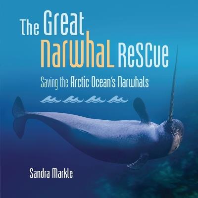 The Great Narwhal Rescue: Saving the Arctic Ocean's Narwhals - Sandra Markle - cover