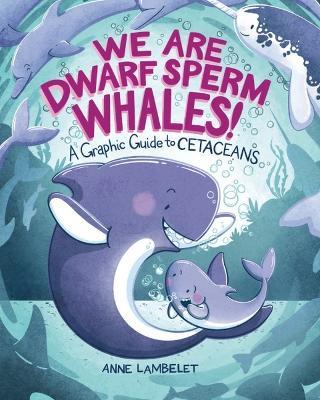 We Are Dwarf Sperm Whales!: A Graphic Guide to Cetaceans - Anne Lambelet - cover