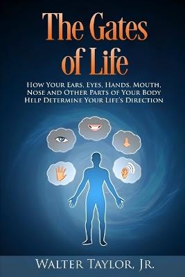 The Gates Of Life: How Your Ears, Eyes, Hands, Mouth, Nose and Other Parts of Your Body Help Determine Your Life's Direction - Walter Taylor - cover