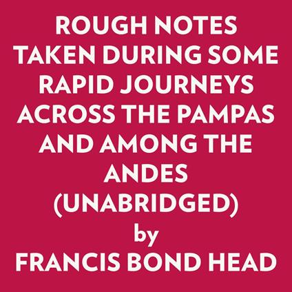 ROUGH NOTES TAKEN DURING SOME RAPID JOURNEYS ACROSS THE PAMPAS AND AMONG THE ANDES (UNABRIDGED)
