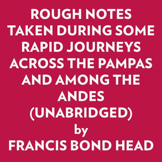 ROUGH NOTES TAKEN DURING SOME RAPID JOURNEYS ACROSS THE PAMPAS AND AMONG THE ANDES (UNABRIDGED)