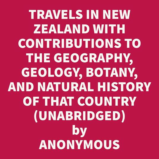 Travels In New Zealand With Contributions To The Geography, Geology, Botany, And Natural History Of That Country, Vol. I (Unabridged)