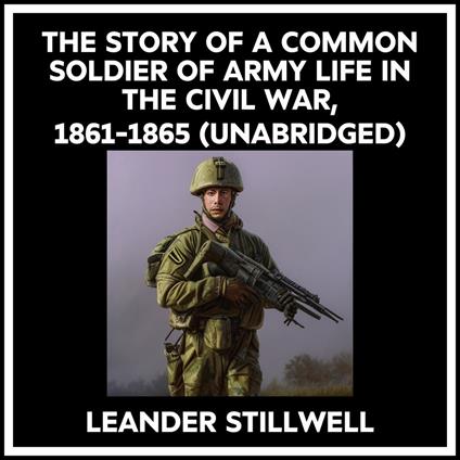 The Story Of A Common Soldier Of Army Life In The Civil War, 1861-1865 (Unabridged)