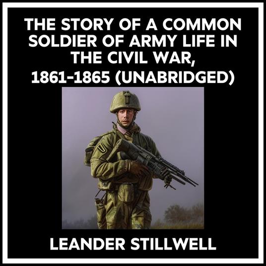 The Story Of A Common Soldier Of Army Life In The Civil War, 1861-1865 (Unabridged)
