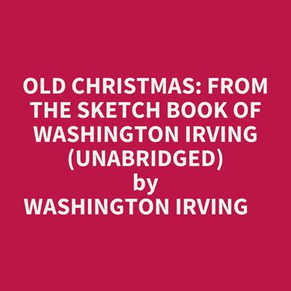 OLD CHRISTMAS: FROM THE SKETCH BOOK OF WASHINGTON IRVING (UNABRIDGED)