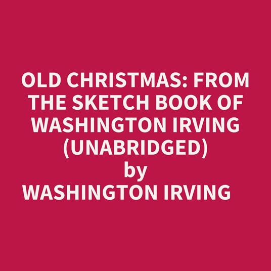 OLD CHRISTMAS: FROM THE SKETCH BOOK OF WASHINGTON IRVING (UNABRIDGED)