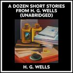 A Dozen Short Stories From H. G. Wells (Unabridged)