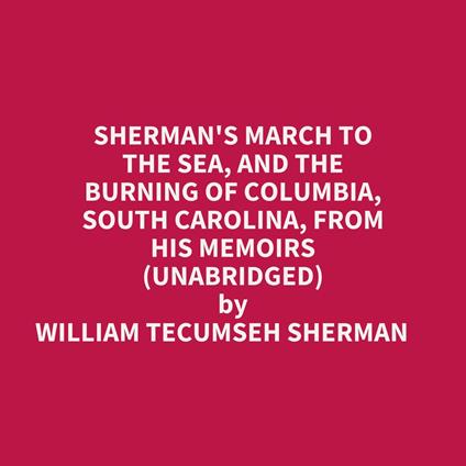Sherman's March To The Sea, And The Burning Of Columbia, South Carolina, From His Memoirs (Unabridged)