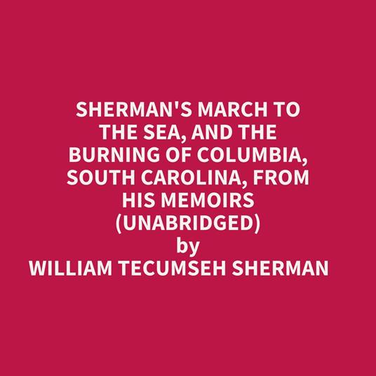 Sherman's March To The Sea, And The Burning Of Columbia, South Carolina, From His Memoirs (Unabridged)